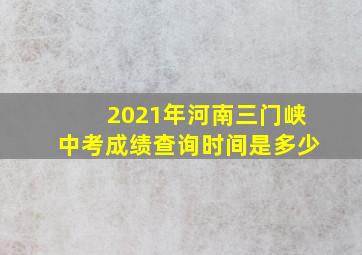 2021年河南三门峡中考成绩查询时间是多少