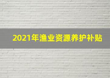 2021年渔业资源养护补贴