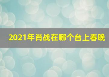 2021年肖战在哪个台上春晚