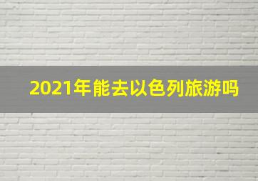 2021年能去以色列旅游吗