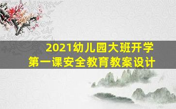 2021幼儿园大班开学第一课安全教育教案设计