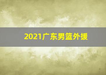 2021广东男篮外援