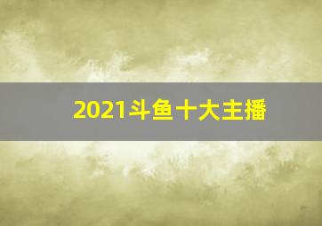 2021斗鱼十大主播