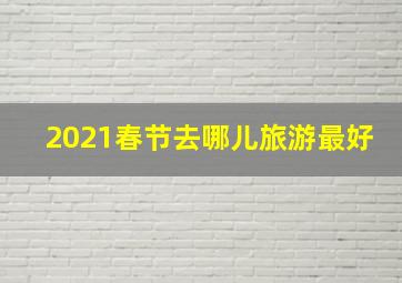 2021春节去哪儿旅游最好