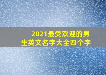 2021最受欢迎的男生英文名字大全四个字