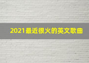 2021最近很火的英文歌曲