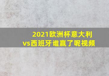 2021欧洲杯意大利vs西班牙谁赢了呢视频