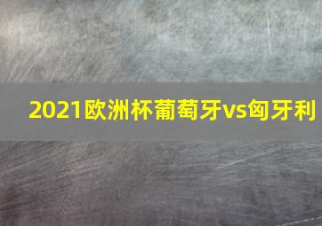 2021欧洲杯葡萄牙vs匈牙利