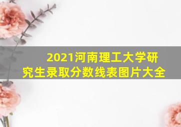 2021河南理工大学研究生录取分数线表图片大全