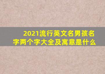 2021流行英文名男孩名字两个字大全及寓意是什么