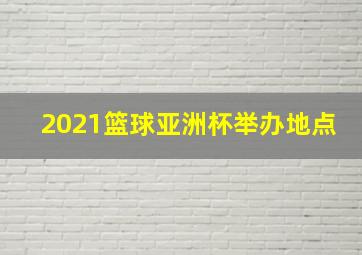 2021篮球亚洲杯举办地点