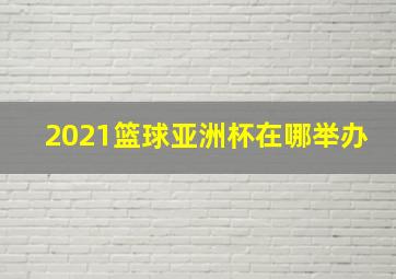 2021篮球亚洲杯在哪举办