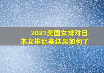 2021美国女排对日本女排比赛结果如何了