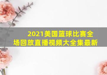 2021美国篮球比赛全场回放直播视频大全集最新