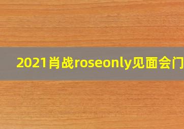 2021肖战roseonly见面会门票