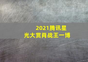 2021腾讯星光大赏肖战王一博