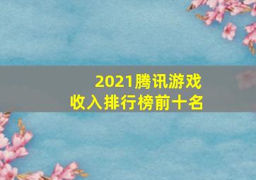 2021腾讯游戏收入排行榜前十名