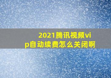 2021腾讯视频vip自动续费怎么关闭啊