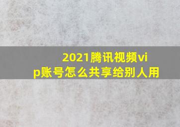 2021腾讯视频vip账号怎么共享给别人用