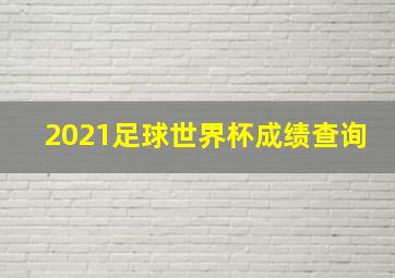 2021足球世界杯成绩查询