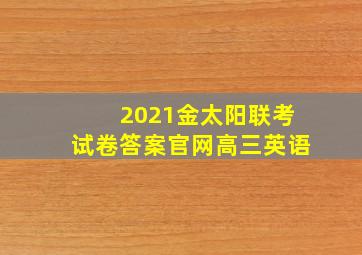 2021金太阳联考试卷答案官网高三英语