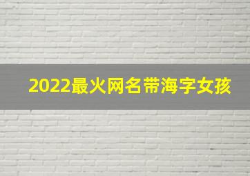 2022最火网名带海字女孩