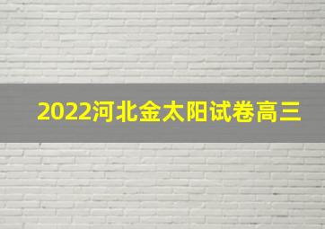 2022河北金太阳试卷高三