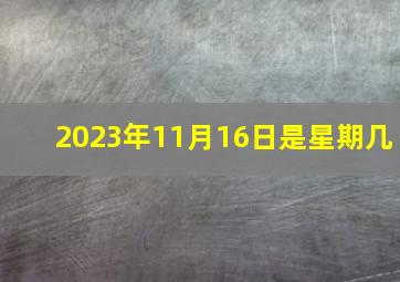 2023年11月16日是星期几