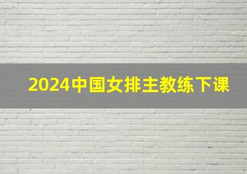 2024中国女排主教练下课