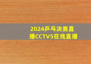 2024乒乓决赛直播CCTV5在线直播