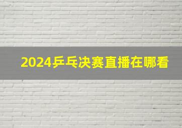 2024乒乓决赛直播在哪看