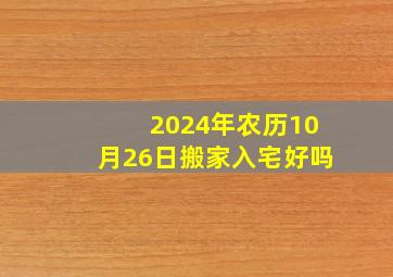 2024年农历10月26日搬家入宅好吗