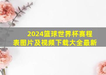 2024篮球世界杯赛程表图片及视频下载大全最新