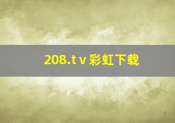 208.tⅴ彩虹下载