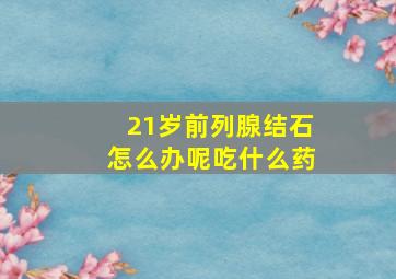 21岁前列腺结石怎么办呢吃什么药