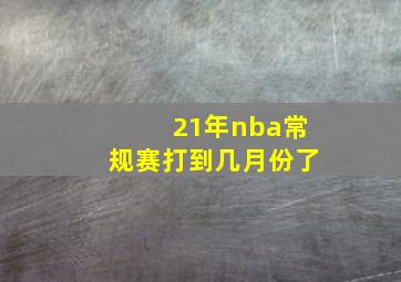 21年nba常规赛打到几月份了