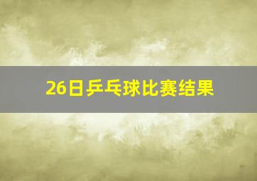 26日乒乓球比赛结果