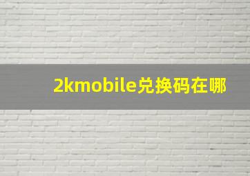 2kmobile兑换码在哪