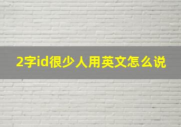 2字id很少人用英文怎么说