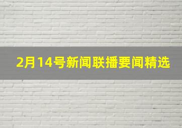 2月14号新闻联播要闻精选