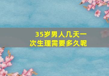 35岁男人几天一次生理需要多久呢