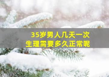 35岁男人几天一次生理需要多久正常呢