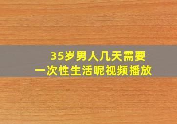 35岁男人几天需要一次性生活呢视频播放