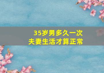 35岁男多久一次夫妻生活才算正常