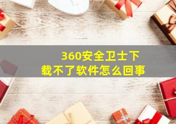 360安全卫士下载不了软件怎么回事