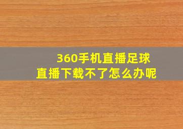 360手机直播足球直播下载不了怎么办呢