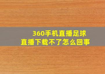 360手机直播足球直播下载不了怎么回事