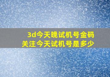 3d今天晚试机号金码关注今天试机号是多少