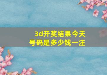 3d开奖结果今天号码是多少钱一注