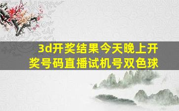 3d开奖结果今天晚上开奖号码直播试机号双色球